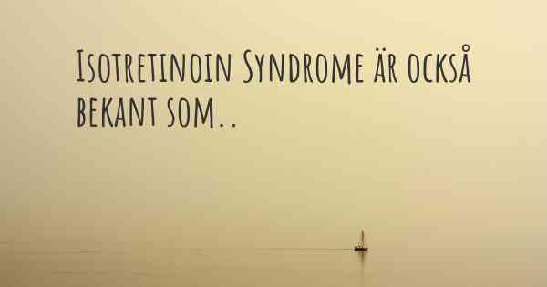 Isotretinoin Syndrome är också bekant som..