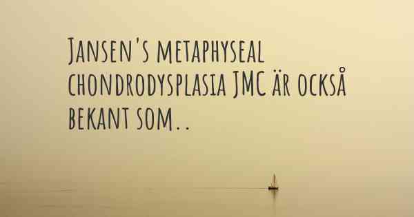 Jansen's metaphyseal chondrodysplasia JMC är också bekant som..
