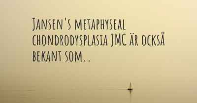 Jansen's metaphyseal chondrodysplasia JMC är också bekant som..