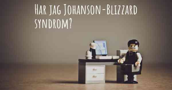 Har jag Johanson-Blizzard syndrom?