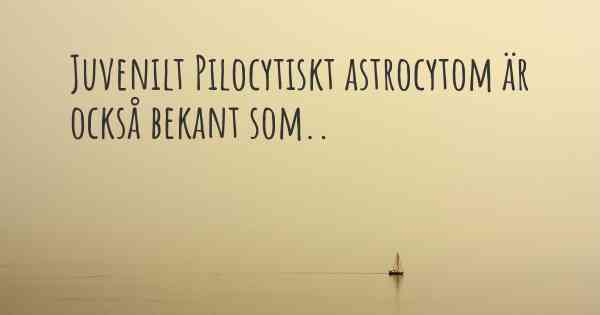 Juvenilt Pilocytiskt astrocytom är också bekant som..