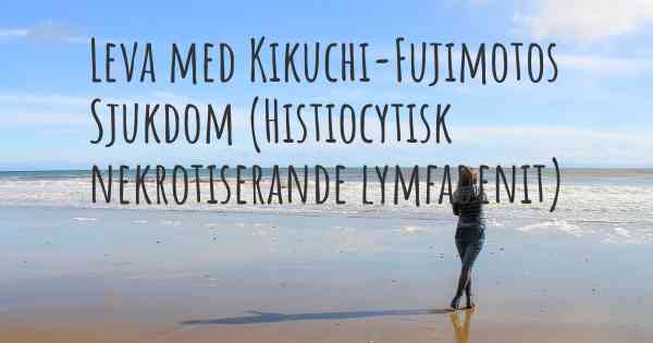 Leva med Kikuchi-Fujimotos Sjukdom (Histiocytisk nekrotiserande lymfadenit)