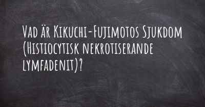 Vad är Kikuchi-Fujimotos Sjukdom (Histiocytisk nekrotiserande lymfadenit)?