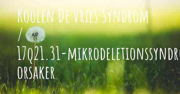 Koolen De Vries Syndrom / 17q21.31-mikrodeletionssyndromet orsaker