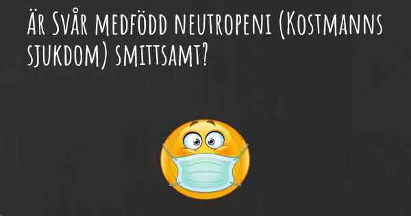 Är Svår medfödd neutropeni (Kostmanns sjukdom) smittsamt?