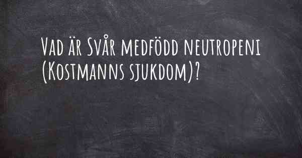 Vad är Svår medfödd neutropeni (Kostmanns sjukdom)?