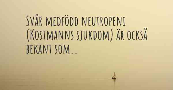 Svår medfödd neutropeni (Kostmanns sjukdom) är också bekant som..