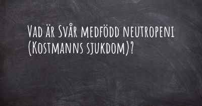 Vad är Svår medfödd neutropeni (Kostmanns sjukdom)?