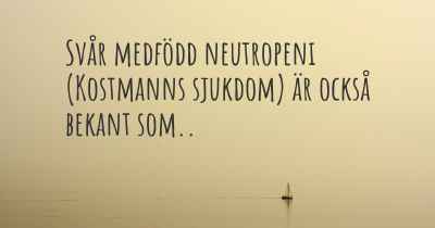 Svår medfödd neutropeni (Kostmanns sjukdom) är också bekant som..