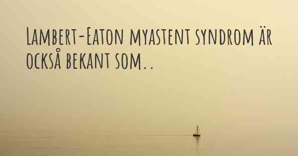 Lambert-Eaton myastent syndrom är också bekant som..