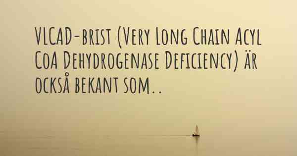 VLCAD-brist (Very Long Chain Acyl CoA Dehydrogenase Deficiency) är också bekant som..