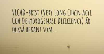 VLCAD-brist (Very Long Chain Acyl CoA Dehydrogenase Deficiency) är också bekant som..