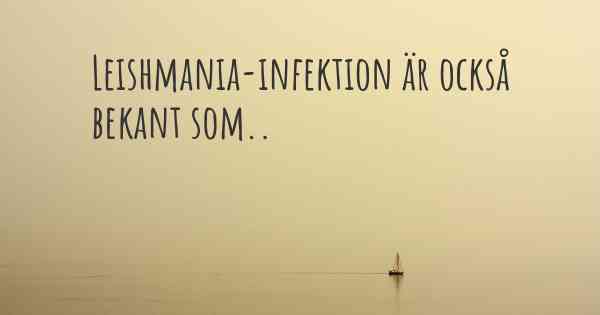 Leishmania-infektion är också bekant som..