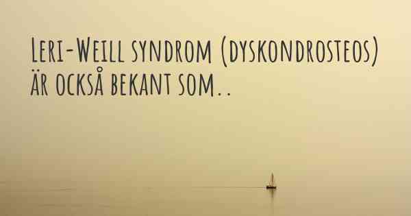 Leri-Weill syndrom (dyskondrosteos) är också bekant som..