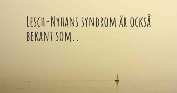 Lesch-Nyhans syndrom är också bekant som..