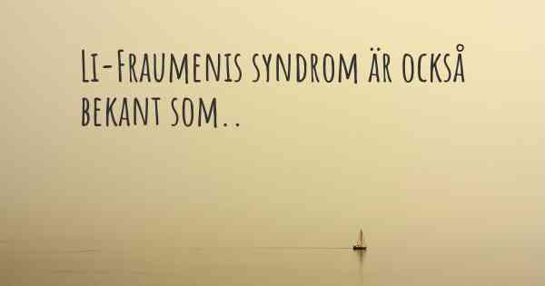 Li-Fraumenis syndrom är också bekant som..