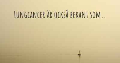 Lungcancer är också bekant som..