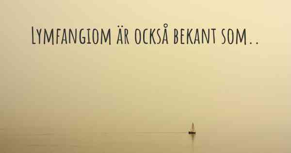 Lymfangiom är också bekant som..