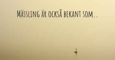 Mässling är också bekant som..
