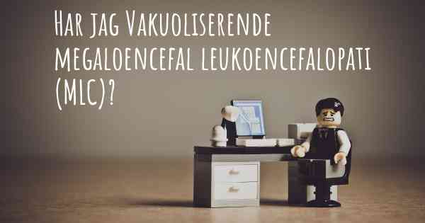 Har jag Vakuoliserende megaloencefal leukoencefalopati (MLC)?
