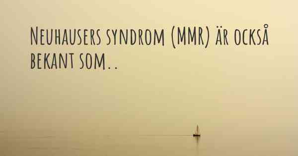 Neuhausers syndrom (MMR) är också bekant som..