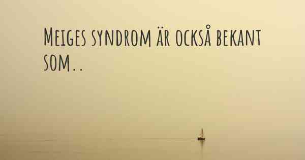 Meiges syndrom är också bekant som..