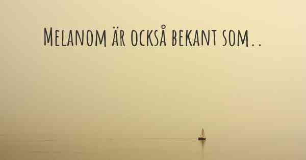 Melanom är också bekant som..