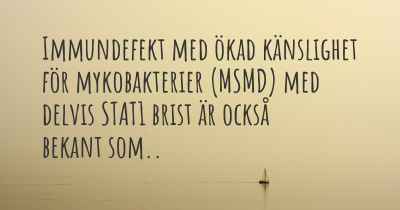 Immundefekt med ökad känslighet för mykobakterier (MSMD) med delvis STAT1 brist är också bekant som..