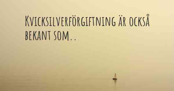 Kvicksilverförgiftning är också bekant som..