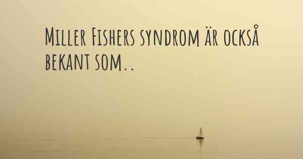 Miller Fishers syndrom är också bekant som..