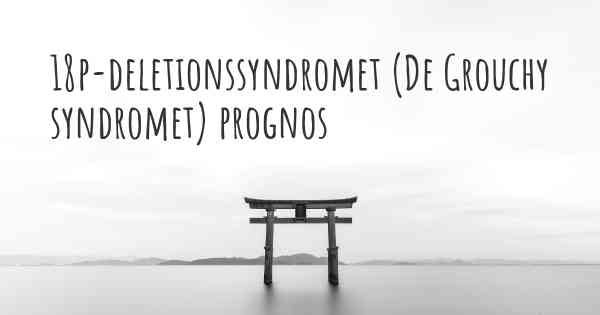 18p-deletionssyndromet (De Grouchy syndromet) prognos