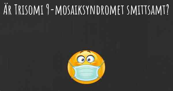 Är Trisomi 9-mosaiksyndromet smittsamt?