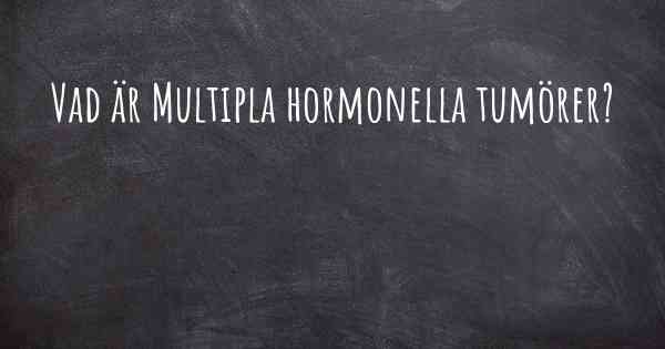 Vad är Multipla hormonella tumörer?