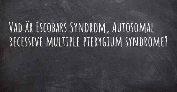 Vad är Escobars Syndrom, Autosomal recessive multiple pterygium syndrome?