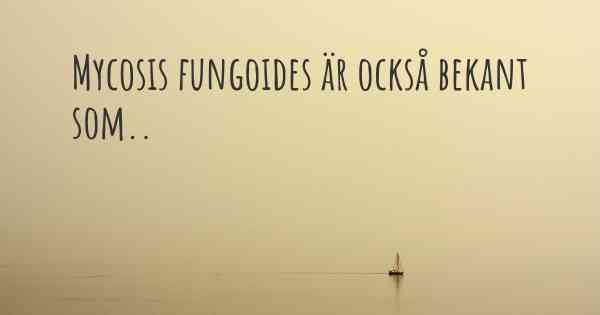 Mycosis fungoides är också bekant som..