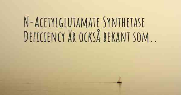 N-Acetylglutamate Synthetase Deficiency är också bekant som..