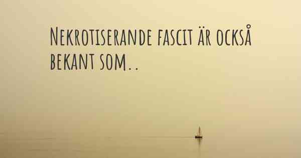 Nekrotiserande fascit är också bekant som..