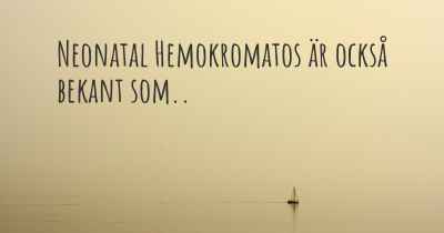 Neonatal Hemokromatos är också bekant som..