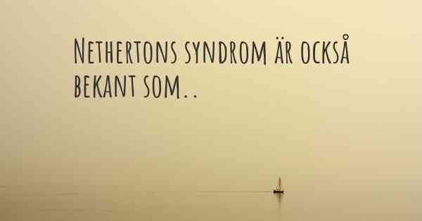 Nethertons syndrom är också bekant som..