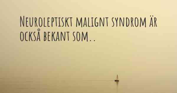 Neuroleptiskt malignt syndrom är också bekant som..