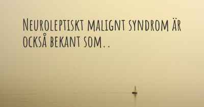 Neuroleptiskt malignt syndrom är också bekant som..