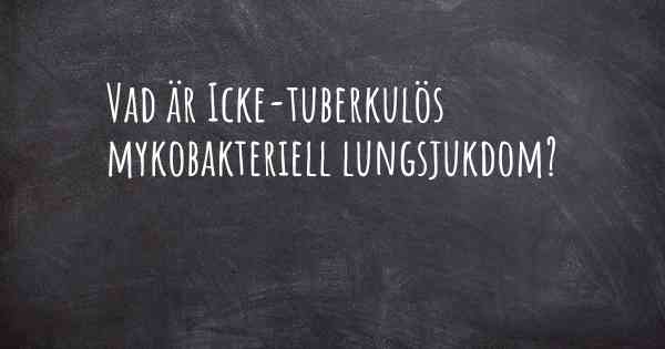 Vad är Icke-tuberkulös mykobakteriell lungsjukdom?