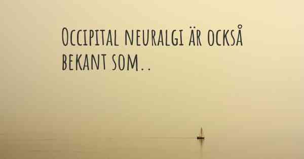 Occipital neuralgi är också bekant som..