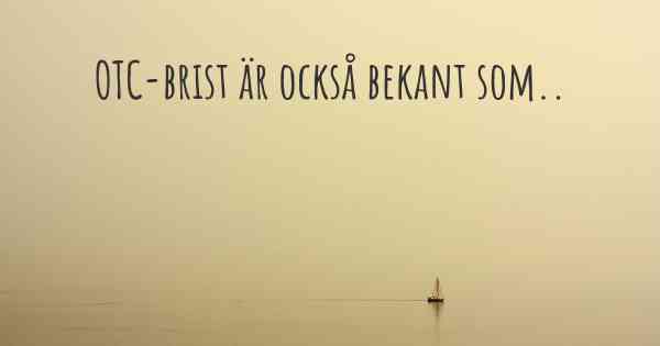 OTC-brist är också bekant som..