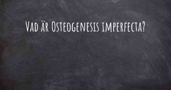 Vad är Osteogenesis imperfecta?