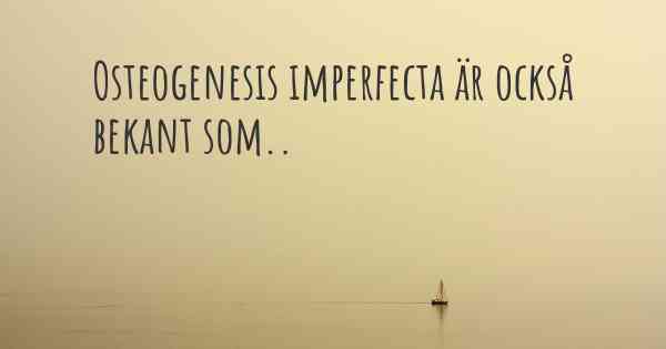 Osteogenesis imperfecta är också bekant som..