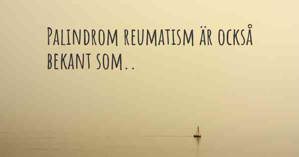 Palindrom reumatism är också bekant som..