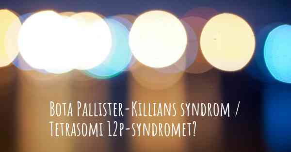 Bota Pallister-Killians syndrom / Tetrasomi 12p-syndromet?