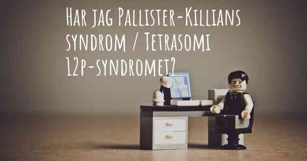 Har jag Pallister-Killians syndrom / Tetrasomi 12p-syndromet?