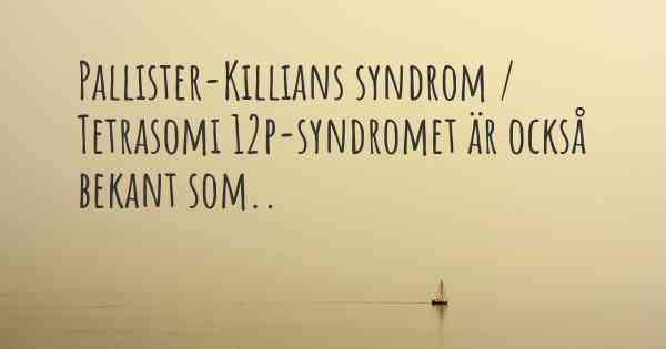 Pallister-Killians syndrom / Tetrasomi 12p-syndromet är också bekant som..